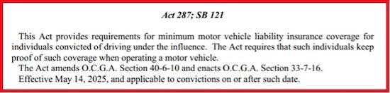 Georgia Act 287; SB121 requires a convicted DUI driver to purchase higher liability car insurance rates for 3 years. This Act went into effect May 14, 2025.